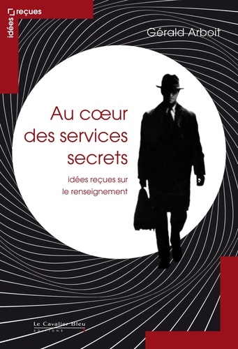 Gérald Arboit - Au coeur des services secrets - Idées reçues sur le renseignement.