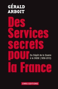 Gérald Arboit - Des services secrets pour la France - Du Dépôt de la Guerre à la DGSE, 1856-2013.