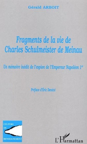 Gérald Arboit - Fragments de la vie de Charles Schulmeister de Meinau - Un mémoire inédit de l'espion de l'Empereur Napoléon Ier.