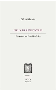 Gérald Gaudet - Nos lieux de rencontres - Entretiens sur l'essai litteraire.