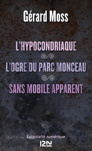 Gérald Moss - L'hypocondriaque suivi de L'ogre du parc Monceau et de Sans mobile apparent.