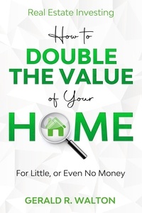  Gerald Walton - Real Estate Investing: How to Double The Value of Your Home - for Little, or Even No Money.