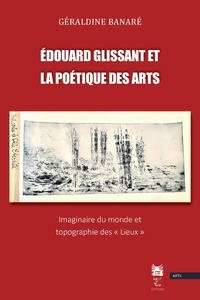 Geraldine Banare - Édouard Glissant et la poétique des arts - Imaginaire du monde et topographie des « Lieux ».