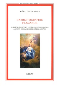 Géraldine Cazals - L'arrestographie flamande - Jurisprudence et littérature juridique à la fin de lAncien Régime (1668-1789).