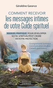 Géraldine Garance - Comment recevoir les messages intimes de votre Guide spirituel - Manuel pratique pour développer votre spiritualité et croire en votre protection.