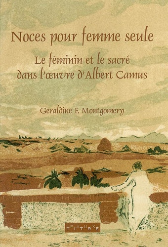 Geraldine Montgomery - Noces pour une femme seule - Le féminin et le sacré dans l'oeuvre d'Albert Camus.