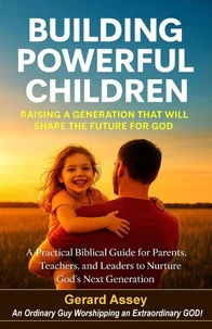 Building Powerful Children     Raising a Generation That Will Shape the Future for God    A Practical Biblical Guide for Parents, Teachers, and Leaders to Nurture God’s Next Generation