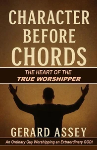Character Before Chords    The Heart of the True Worshipper