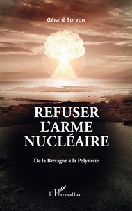 Gérard Borvon - Refuser l'arme nucléaire - De la Bretagne à la Polynésie.
