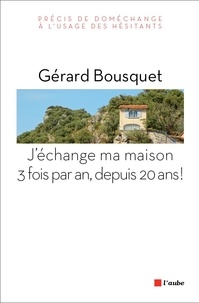 Gérard Bousquet - J'échange ma maison trois fois par an, depuis 20 ans ! - Précis de doméchange à l'usage des hésitants.
