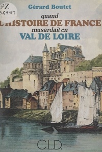 Gérard Boutet - Quand l'histoire de France musardait en Val de Loire.