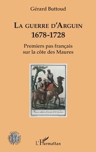 Gérard Buttoud - La guerre d'Arguin - 1678-1728 - Premier pas français sur la côte des Maures.