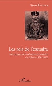 Gérard Buttoud - Les rois de l'estuaire - Aux origines de la colonisation française du Gabon (1839-1862).