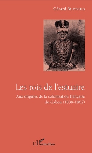 Les rois de l'estuaire. Aux origines de la colonisation française du Gabon (1839-1862)