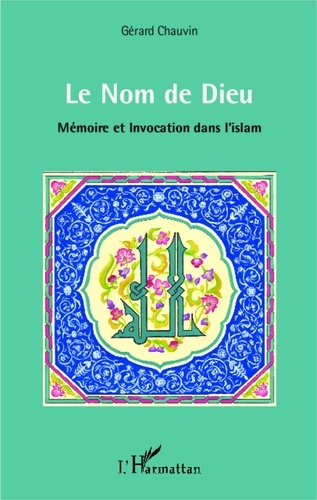 Gérard Chauvin - Le Nom de Dieu - Mémoire et invocation dans l'islam.