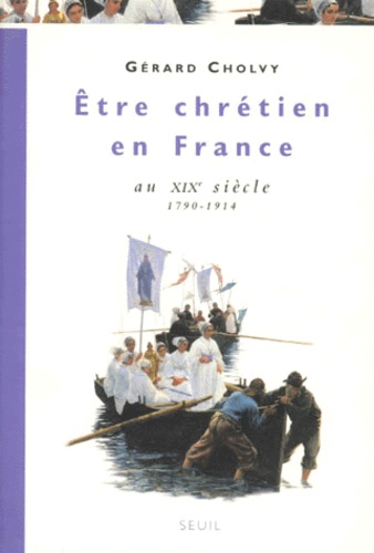 Gérard Cholvy - Être chrétien en France Tome 3 - Être chrétien en France au XIXe siècle 1790-1914.