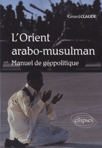 Gérard Claude - L'orient arabo-musulman - Manuel de géopolitique.