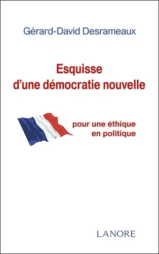 Gérard-David Desrameaux - Esquisse d'une démocratie nouvelle - Pour une éthique en politique.