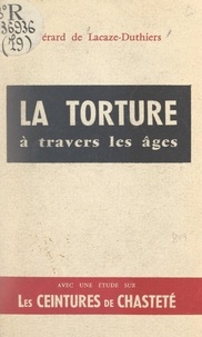 Gérard de Lacaze-Duthiers et André Lorulot - La torture à travers les âges - Suivi d'une étude sur les ceintures de chasteté.