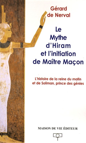 Gérard de Nerval - Le mythe d'Hiram et l'initiation de Maître Maçon - L'histoire de la reine du matin et de Soliman, prince des génies.