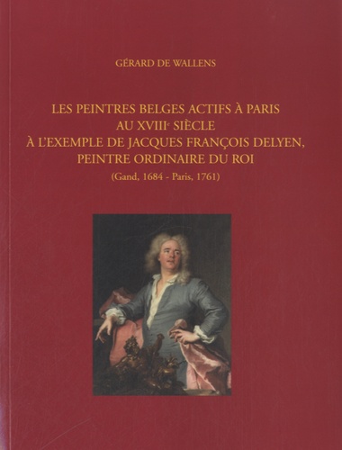Gérard De Wallens - Les peintres belges actifs à Paris au XVIIIe siècle - A l'exemple de Jacques François Delyen, peintre ordinaire du Roi (Gand, 1684 - Paris, 1761).