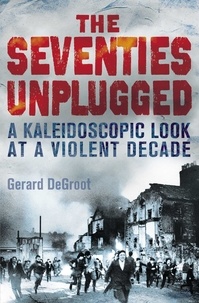 Gerard DeGroot - The Seventies Unplugged - A Kaleidoscopic Look at a Violent Decade.