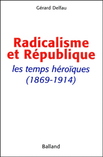Gérard Delfau - Radicalisme Et Republique. Les Temps Heroiques (1869-1914).