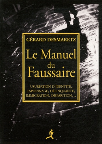 Gérard Desmaretz - Le manuel du faussaire - Usurpation d'identité, espionnage, délinquance, immigration, disparition....