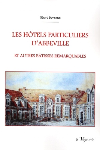 Les hôtels particuliers d'Abbeville. Et autres bâtisses remarquables