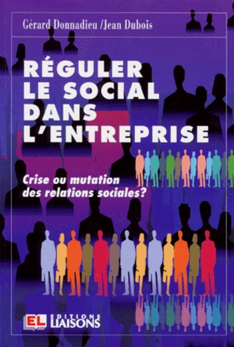 Gérard Donnadieu et Jean Dubois - Reguler Le Social Dans L' Entreprise. Crise Et Mutation Des Relations Sociales ?.
