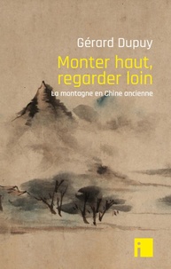 Gérard Dupuy - Monter haut, regarder loin - La montagne en Chine ancienne.