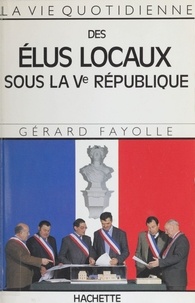 Gérard Fayolle - La Vie quotidienne des élus locaux sous la Ve République.
