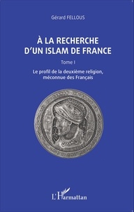 Gérard Fellous - A la recherche d'un islam de France - Tome 1, Le profil de la deuxième religion, méconnue des Français.