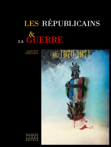 Gérard Gacon et Claude Latta - Les Républicains & la guerre de 1870-1871.