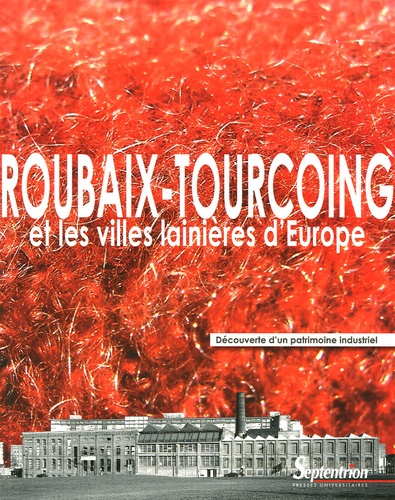 Gérard Gayot et Leslie Dupuis - Roubaix-Tourcoing et les villes lainières d'Europe - Découverte d'un patrimoine industriel.