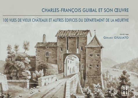 Charles-François Guibal et son oeuvre. 100 vues de vieux châteaux et autres édifices du département de la Meurthe