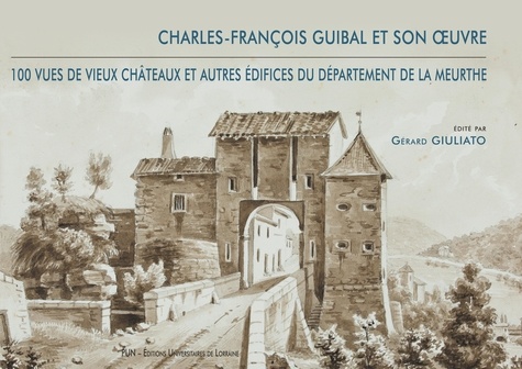 Charles-François Guibal et son oeuvre. 100 vues de vieux châteaux et autres édifices du département de la Meurthe