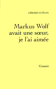 Gérard Guégan - Markus Wolf avait une soeur, je l'ai aimée.