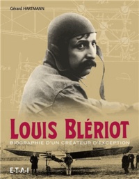 Gérard Hartmann - Louis Blériot - Biographie d'un créateur d'exception.