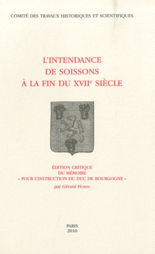 Gérard Hurpin - L'Intendance de Soissons à la fin du XVIIe siècle - Edition critique du mémoire "Pour l'instruction du duc de Bourgogne".