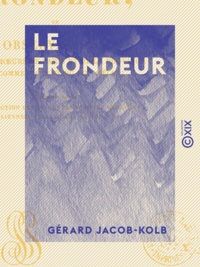 Gérard Jacob-Kolb - Le Frondeur - Ou observations sur les mœurs de Paris et de la province au commencement du XIXe siècle.