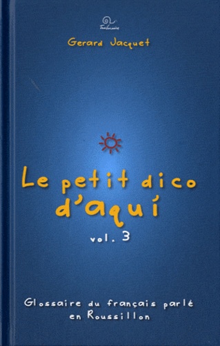 Gérard Jacquet - Le petit dico d'Aqui - Glossaire du français parlé en Roussillon Volume 3.
