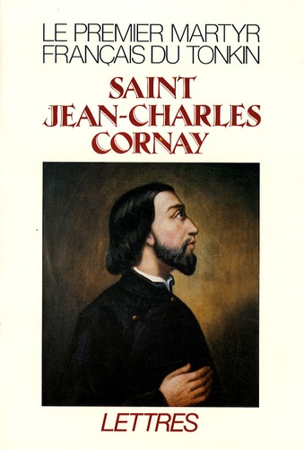 Gérard Jubert - Saint Jean-Charles Cornay (1809-1837) - Le premier martyr français du Tonkin.