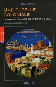 Gérard Khoury - Une tutelle coloniale - Le mandat français en Syrie et au Liban; Ecrits politiques de Robert de Caix..