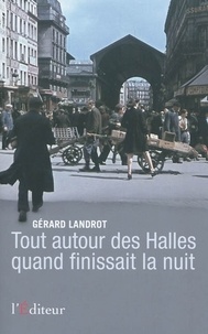 Gérard Landrot - Tout autour des Halles quand finissait la nuit.