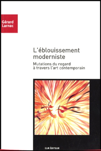 Gérard Larnac - L'éblouissement moderniste - Mutations du regard à travers l'art contemporain.