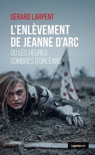 Gérard Larpent - L'enlèvement de Jeanne d'Arc - Ou les heures sombres d'Orléans.