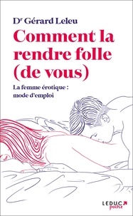 Gérard Leleu - Comment la rendre folle (de vous) : la femme érotique, mode d'emploi.