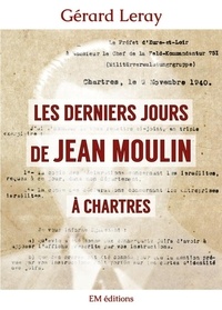 Gérard Leray - Les derniers jours de Jean Moulin à Chartres.