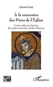 Gérard Leroy - A la rencontre des Pères de l'Eglise - L'extraordinaire histoire des quatre premiers siècles chrétiens.